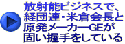 放射能ビジネスで、 経団連・米倉会長と 原発メーカーGEが 固い握手をしている 