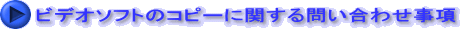 ビデオソフトのコピーに関する問い合わせ事項