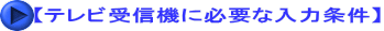 【テレビ受信機に必要な入力条件】 