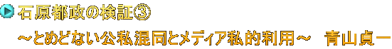 石原都政の検証③　 ～とめどない公私混同とメディア私的利用～　青山貞一