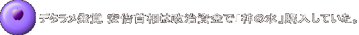 デタラメ発覚 安倍首相は政治資金で「神の水」購入していた。
