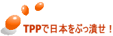 TPPで日本をぶっ潰せ！