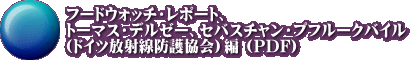 フードウォッチ・レポート、 トーマス・デルゼー、セバスチャン・プフルークバイル （ドイツ放射線防護協会）編 (PDF)