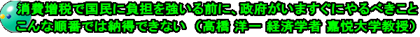 消費増税で国民に負担を強いる前に、政府がいますぐにやるべきこと こんな順番では納得できない　（髙橋 洋一 経済学者 嘉悦大学教授）