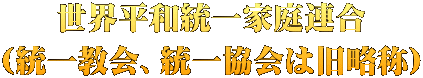 世界平和統一家庭連合 （統一教会、統一協会は旧略称）