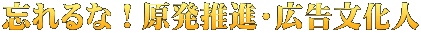 忘れるな！原発推進・広告文化人