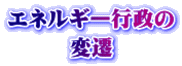 エネルギー行政の 変遷 