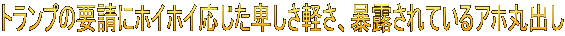 トランプの要請にホイホイ応じた卑しさ軽さ、暴露されているアホ丸出し