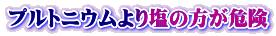 プルトニウムより塩の方が危険