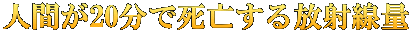 人間が20分で死亡する放射線量