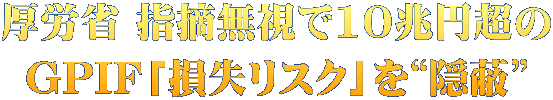 厚労省 指摘無視で10兆円超の GPIF「損失リスク」を“隠蔽”