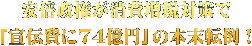 安倍政権が消費増税対策で 「宣伝費に74億円」の本末転倒！