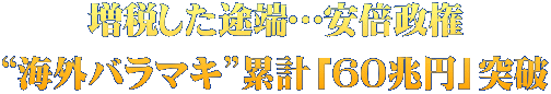 増税した途端…安倍政権 “海外バラマキ”累計「60兆円」突破