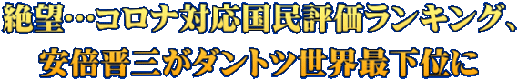絶望…コロナ対応国民評価ランキング、 安倍晋三がダントツ世界最下位に