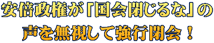 安倍政権が「国会閉じるな」の 声を無視して強行閉会！