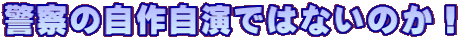 警察の自作自演ではないのか！