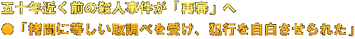 五十年近く前の殺人事件が「再審」へ ●「拷問に等しい取調べを受け、犯行を自白させられた」