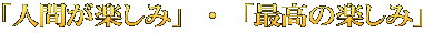 「人間が楽しみ」・「最高の楽しみ」