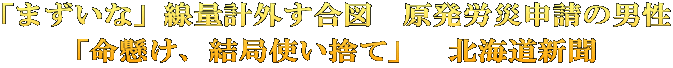 「まずいな」線量計外す合図　原発労災申請の男性 「命懸け、結局使い捨て」　北海道新聞