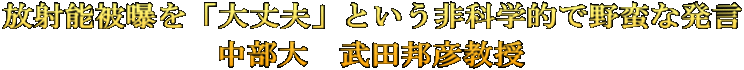 放射能被曝を「大丈夫」という非科学的で野蛮な発言 中部大　武田邦彦教授