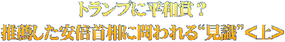 トランプに平和賞？ 推薦した安倍首相に問われる“見識”<上>