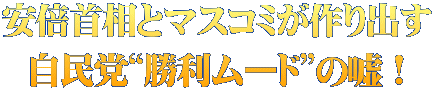 安倍首相とマスコミが作り出す 自民党“勝利ムード”の嘘！