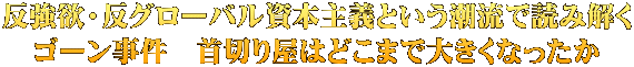 反強欲・反グローバル資本主義という潮流で読み解く ゴーン事件　首切り屋はどこまで大きくなったか
