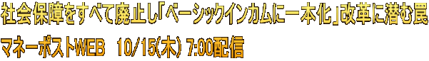 社会保障をすべて廃止し「ベーシックインカムに一本化」改革に潜む罠 マネーポストWEB　10/15(木) 7:00配信
