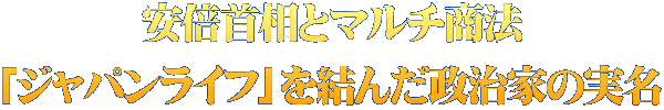 安倍首相とマルチ商法 「ジャパンライフ」を結んだ政治家の実名