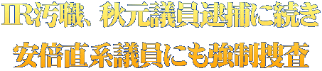 IR汚職、秋元議員逮捕に続き 安倍直系議員にも強制捜査