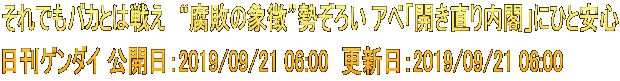 それでもバカとは戦え　“腐敗の象徴”勢ぞろい アベ「開き直り内閣」にひと安心 日刊ゲンダイ 公開日：2019/09/21 06:00　更新日：2019/09/21 06:00