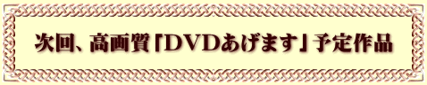 次回、高画質「DVDあげます」予定作品