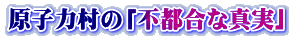 原子力村の「不都合な真実」