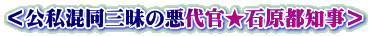 ＜公私混同三昧の悪代官★石原都知事＞
