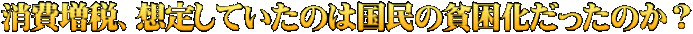 消費増税、想定していたのは国民の貧困化だったのか？