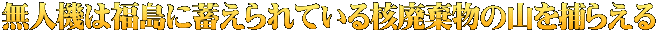 無人機は福島に蓄えられている核廃棄物の山を捕らえる