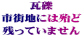 瓦礫 市街地には殆ど 残っていません