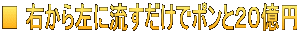 ■ 右から左に流すだけでポンと２０億円