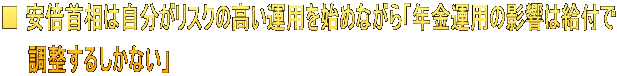 ■ 安倍首相は自分がリスクの高い運用を始めながら「年金運用の影響は給付で 　　調整するしかない」