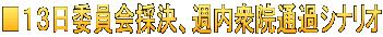 ■１３日委員会採決、週内衆院通過シナリオ