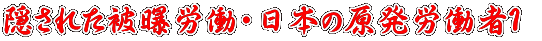 隠された被曝労働〜日本の原発労働者1 