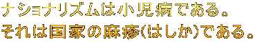 ナショナリズムは小児病である。 それは国家の麻疹(はしか)である。