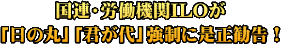 国連・労働機関ILOが 「日の丸」「君が代」強制に是正勧告！ 