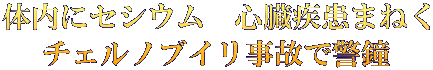 体内にセシウム　心臓疾患まねく チェルノブイリ事故で警鐘