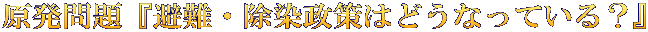 原発問題『避難・除染政策はどうなっている？』