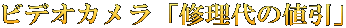 ビデオカメラ「修理代の値引」