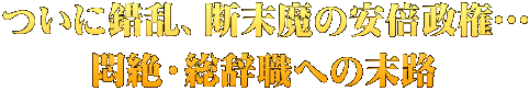 ついに錯乱、断末魔の安倍政権… 悶絶・総辞職への末路