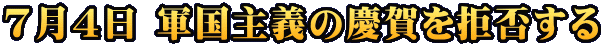 7月4日 軍国主義の慶賀を拒否する