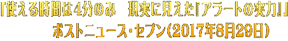 「使える時間は4分のみ　現実に見えた『アラートの実力』」 　　　ポストニュース・セブン（2017年8月29日）