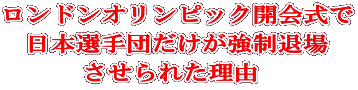 ロンドンオリンピック開会式で 日本選手団だけが強制退場 させられた理由 